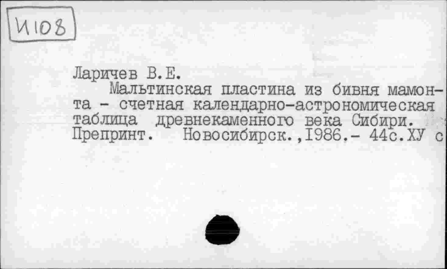 ﻿
Ларичев В.Е.
Мальтинская пластина из бивня мамонта - счетная календарно-астрономическая таблица древнекаменного века Сибири. Препринт. Новосибирск.,1986.- 44с.ХУ с